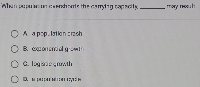 When population overshoots the carrying capacity, _may result.
A. a population crash
B. exponential growth
C. logistic growth
D. a population cycle