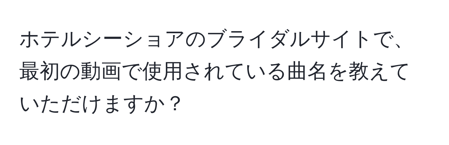 ホテルシーショアのブライダルサイトで、最初の動画で使用されている曲名を教えていただけますか？