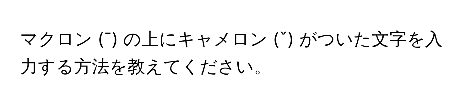 マクロン (¯) の上にキャメロン (ˇ) がついた文字を入力する方法を教えてください。