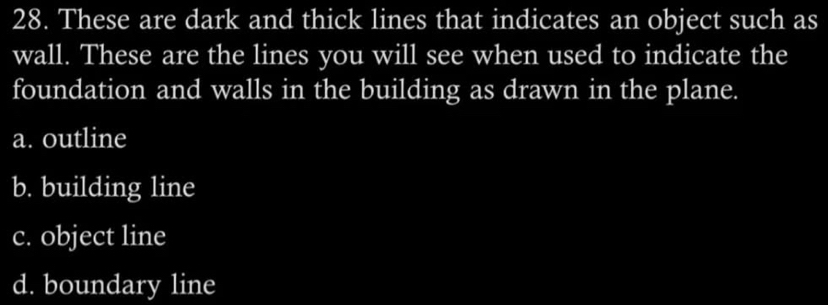 These are dark and thick lines that indicates an object such as
wall. These are the lines you will see when used to indicate the
foundation and walls in the building as drawn in the plane.
a. outline
b. building line
c. object line
d. boundary line