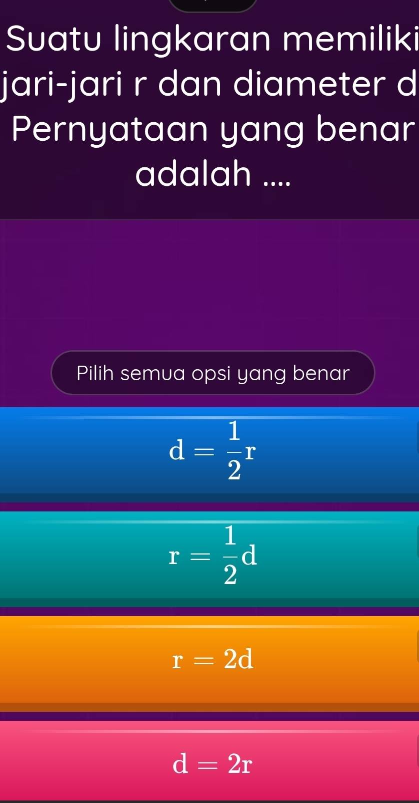 Suatu lingkaran memiliki
jari-jari r dan diameter d
Pernyataan yang benar
adalah ....
Pilih semua opsi yang benar
d= 1/2 r
r= 1/2 d
r=2d
d=2r