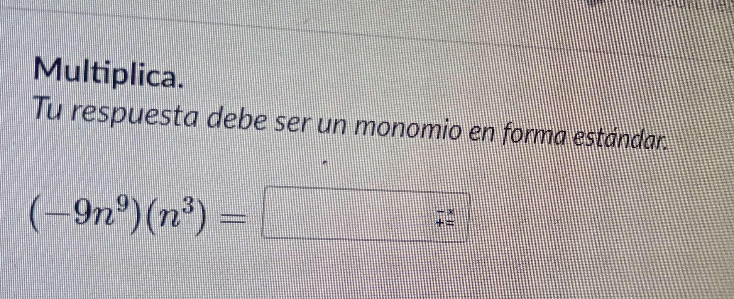 Multiplica. 
Tu respuesta debe ser un monomio en forma estándar.
(-9n^9)(n^3)=
beginarrayr -*  += endarray