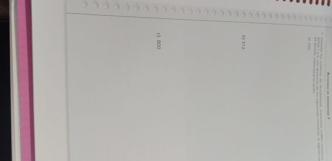 Actividão de aprenoizaje 7
1. Usando los criterios de divisibilidad, menciona cuáles números
entre 1 y 6, son divisores de los siguientes números. S) alguno no
es divisor, menciona la razón
a) 250
b) 512
c) 800