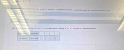 ation 25
An espullade ol triangio has a side length of s inches. The pertmeter of the equlateral trangle is a function of the ws kmgl
(a) The formula i the perimeter of the equilateral trangle is P=3 Use this to complete the table.