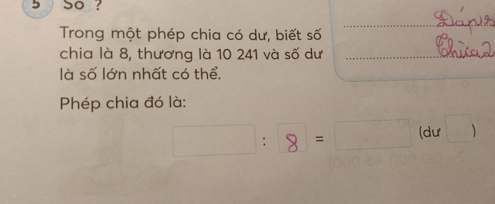 so ? 
Trong một phép chia có dư, biết số 
chia là 8, thương là 10 241 và số dư 
là số lớn nhất có thể. 
Phép chia đó là: 
□^(□) 
= 
(dư