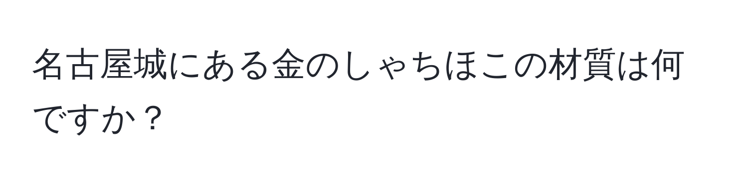 名古屋城にある金のしゃちほこの材質は何ですか？