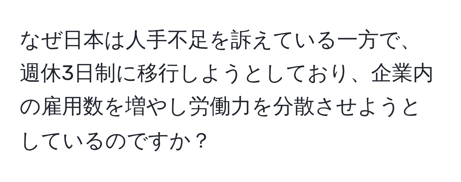 なぜ日本は人手不足を訴えている一方で、週休3日制に移行しようとしており、企業内の雇用数を増やし労働力を分散させようとしているのですか？