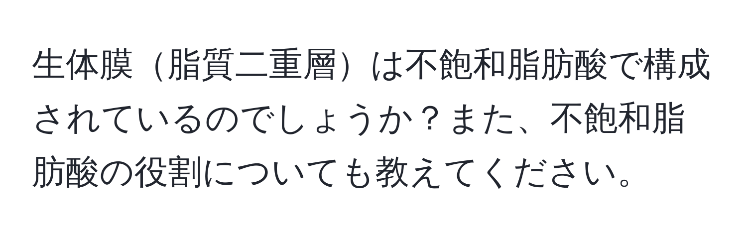 生体膜脂質二重層は不飽和脂肪酸で構成されているのでしょうか？また、不飽和脂肪酸の役割についても教えてください。