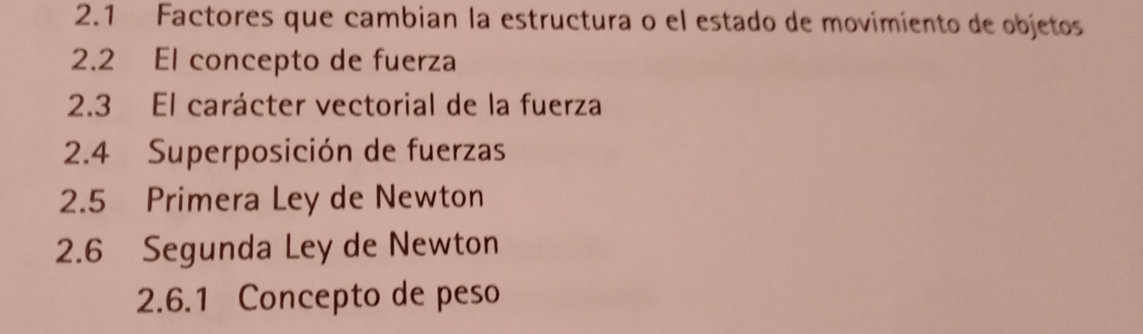 2.1 Factores que cambian la estructura o el estado de movimiento de objetos 
2.2 El concepto de fuerza 
2.3 El carácter vectorial de la fuerza 
2.4 Superposición de fuerzas 
2.5 Primera Ley de Newton 
2.6 Segunda Ley de Newton 
2.6.1 Concepto de peso