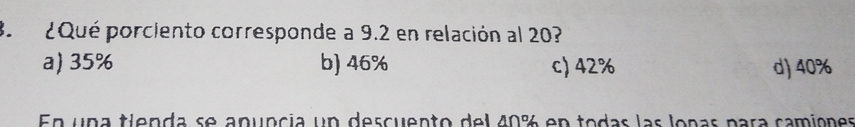 ¿Qué porciento corresponde a 9.2 en relación al 20?
a) 35% b) 46% c) 42% d) 40%
En una tlenda se apuncia un descuento del 40% en todas las lonas para camiones