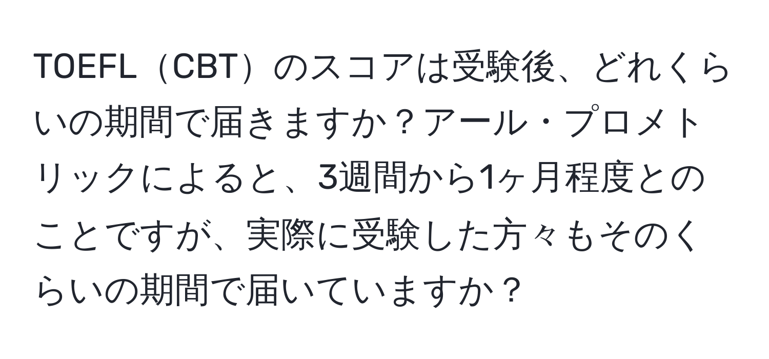 TOEFLCBTのスコアは受験後、どれくらいの期間で届きますか？アール・プロメトリックによると、3週間から1ヶ月程度とのことですが、実際に受験した方々もそのくらいの期間で届いていますか？