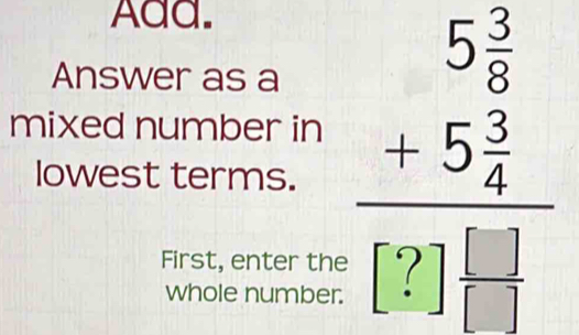 Add. 
Answer as a 
lowest terms. beginarrayr 5 3/8  +5 3/4  hline endarray endarray
mixed number in 
First, enter the 
whole number.