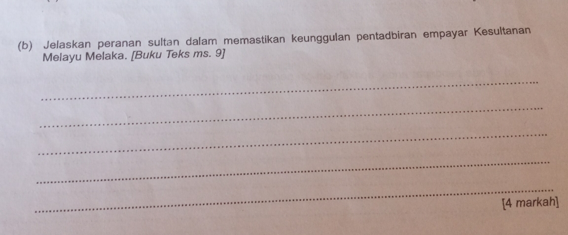 Jelaskan peranan sultan dalam memastikan keunggulan pentadbiran empayar Kesultanan 
Melayu Melaka. [Buku Teks ms. 9] 
_ 
_ 
_ 
_ 
_ 
[4 markah]