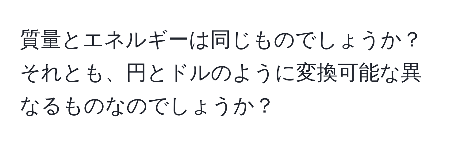 質量とエネルギーは同じものでしょうか？それとも、円とドルのように変換可能な異なるものなのでしょうか？