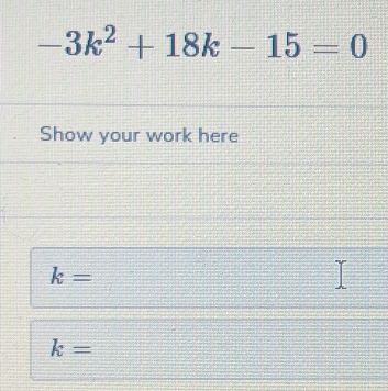 -3k^2+18k-15=0
Show your work here
k=
k=