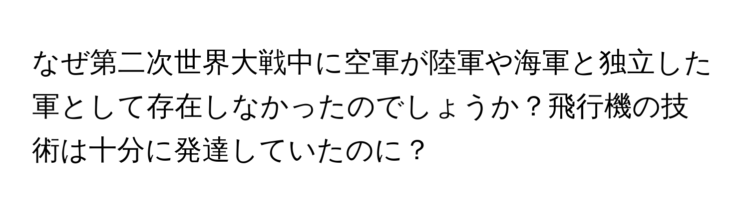 なぜ第二次世界大戦中に空軍が陸軍や海軍と独立した軍として存在しなかったのでしょうか？飛行機の技術は十分に発達していたのに？