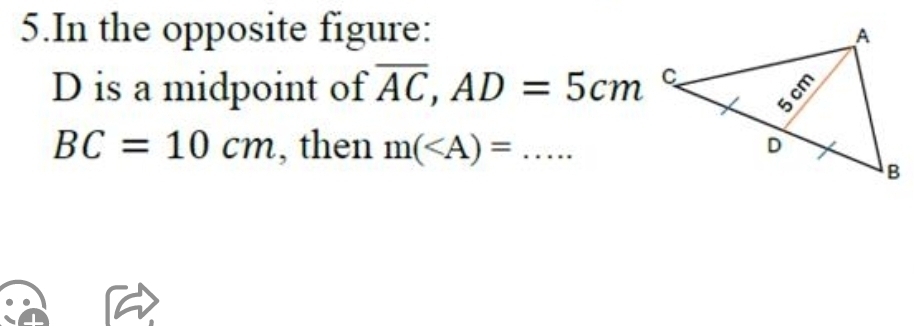 In the opposite figure:
D is a midpoint of overline AC, AD=5cm
BC=10cm , then m( _