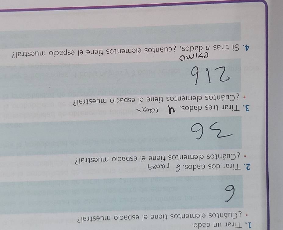 Tirar un dado. 
¿Cuántos elementos tiene el espacio muestral? 
2. Tirar dos dados. 
¿Cuántos elementos tiene el espacio muestral? 
3. Tirar tres dados. 
¿Cuántos elementos tiene el espacio muestral? 
4. Si tiras n dados, ¿cuántos elementos tiene el espacio muestral?