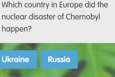 Which country in Europe did the
nuclear disaster of Chernobyl
happen?
Ukraine Russia