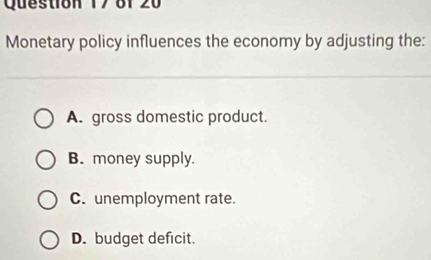 8f 20
Monetary policy influences the economy by adjusting the:
A. gross domestic product.
B. money supply.
C. unemployment rate.
D. budget deficit.