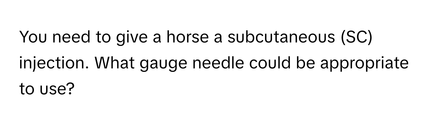 You need to give a horse a subcutaneous (SC) injection. What gauge needle could be appropriate to use?