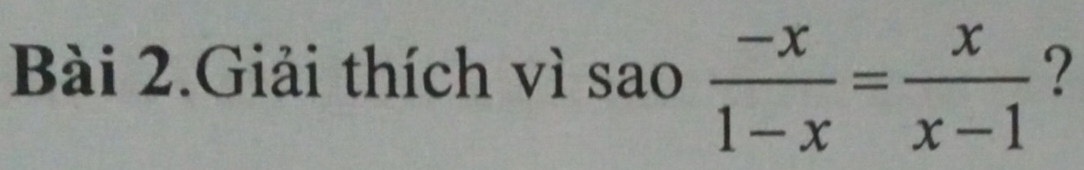 Bài 2.Giải thích vì sao  (-x)/1-x = x/x-1  ?