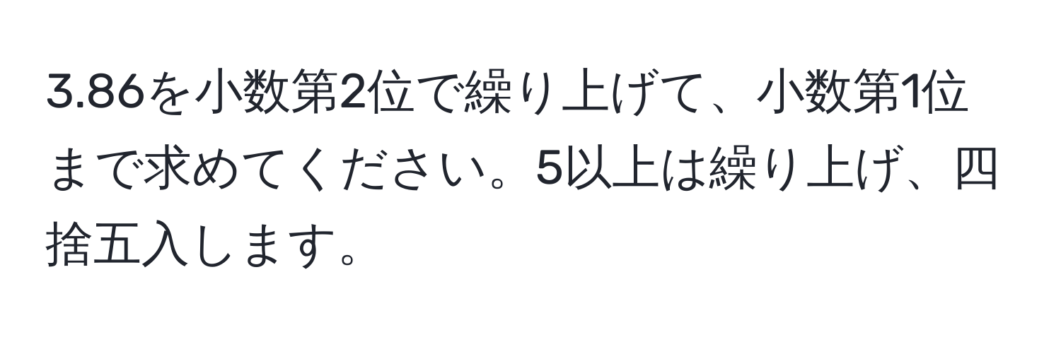 3.86を小数第2位で繰り上げて、小数第1位まで求めてください。5以上は繰り上げ、四捨五入します。