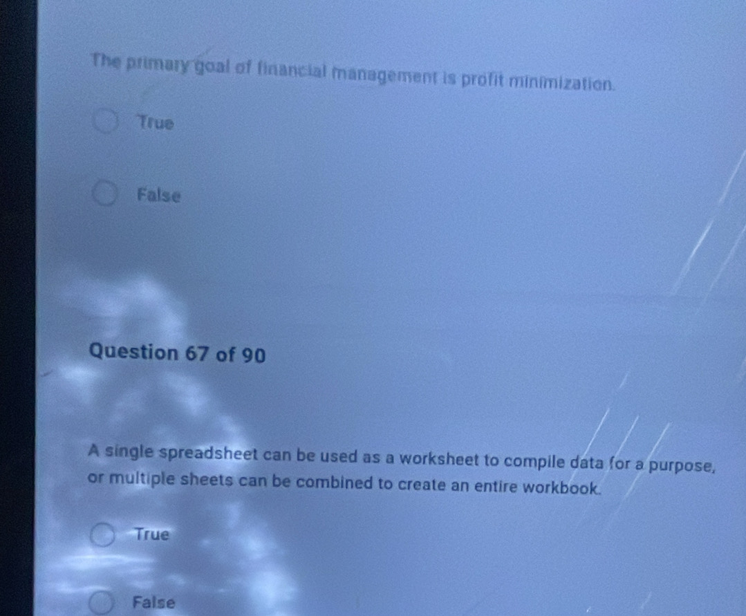 The primary goal of financial management is profit minimization.
True
False
Question 67 of 90
A single spreadsheet can be used as a worksheet to compile data for a purpose,
or multiple sheets can be combined to create an entire workbook.
True
False