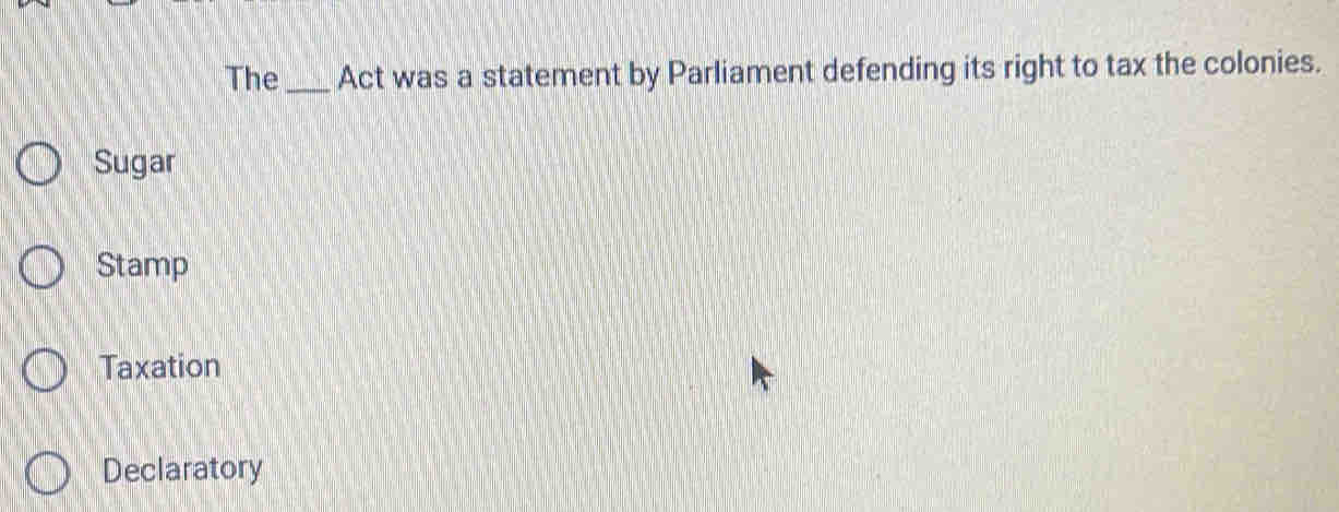 The _Act was a statement by Parliament defending its right to tax the colonies.
Sugar
Stamp
Taxation
Declaratory
