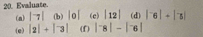 Evaluate. 
(a) |^-7| (b) |0| (c) |12| (d) |^-6|+|^-5|
(e) |2|+|^-3| (f) |^-8|-|^-6|