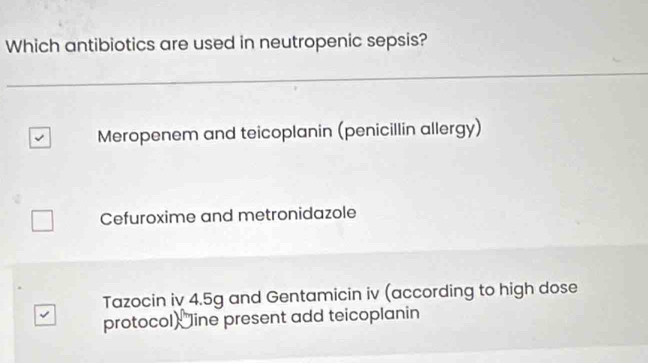 Which antibiotics are used in neutropenic sepsis?
Meropenem and teicoplanin (penicillin allergy)
Cefuroxime and metronidazole
Tazocin iv 4.5g and Gentamicin iv (according to high dose
protocol Jine present add teicoplanin