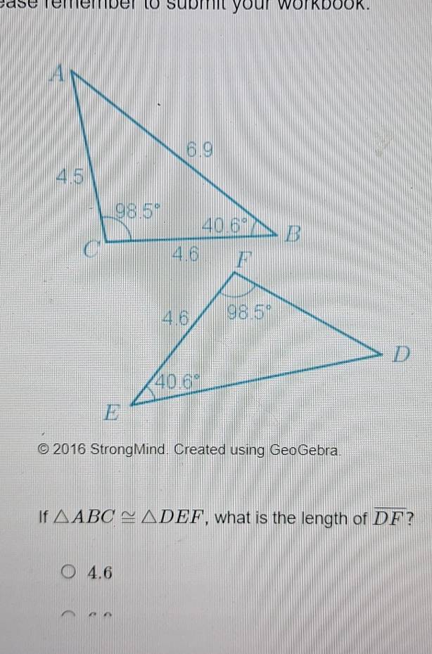 ease remember to submit your workbook.
© 2016 StrongMind. Created using GeoGebra.
If △ ABC≌ △ DEF , what is the length of overline DF 7
4.6