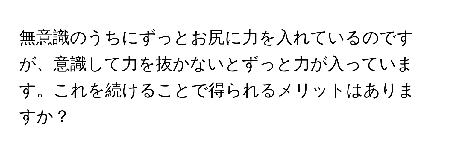 無意識のうちにずっとお尻に力を入れているのですが、意識して力を抜かないとずっと力が入っています。これを続けることで得られるメリットはありますか？