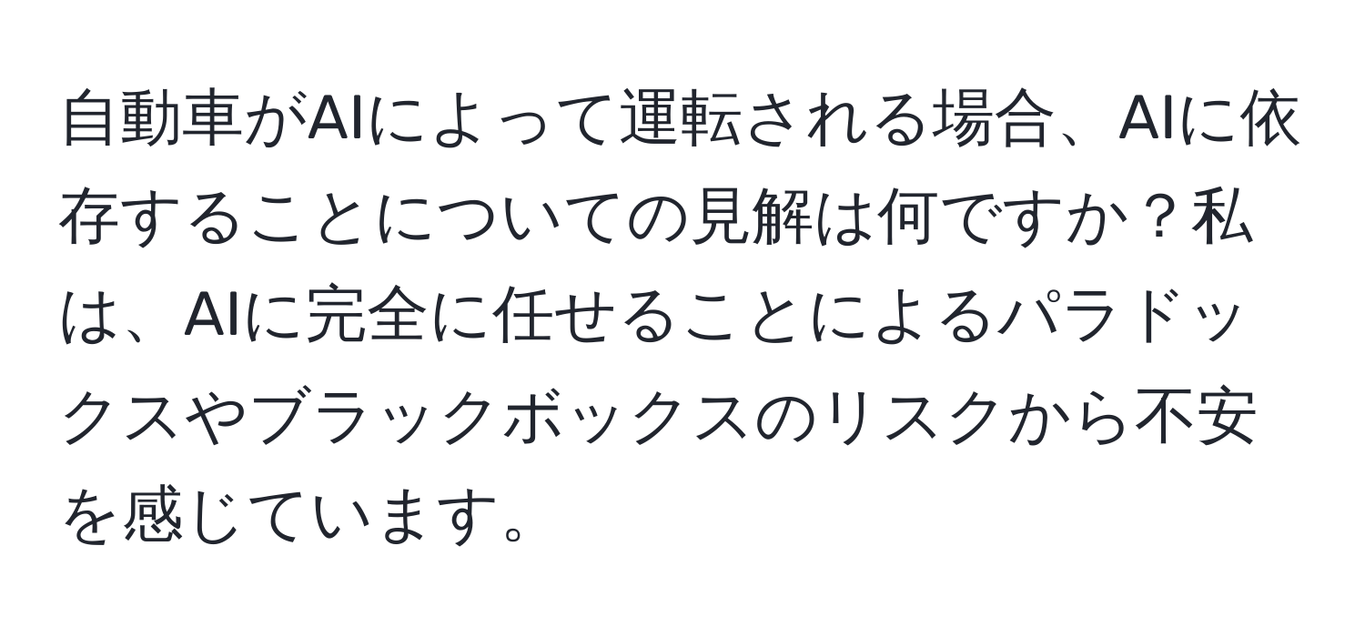 自動車がAIによって運転される場合、AIに依存することについての見解は何ですか？私は、AIに完全に任せることによるパラドックスやブラックボックスのリスクから不安を感じています。