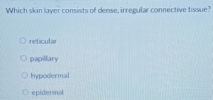 Which skin layer consists of dense, irregular connective tissue?
reticular
papillary
hypodermal
epidermal