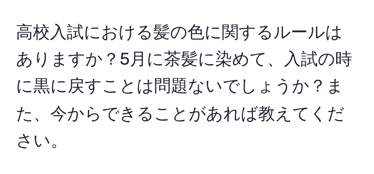 高校入試における髪の色に関するルールはありますか？5月に茶髪に染めて、入試の時に黒に戻すことは問題ないでしょうか？また、今からできることがあれば教えてください。