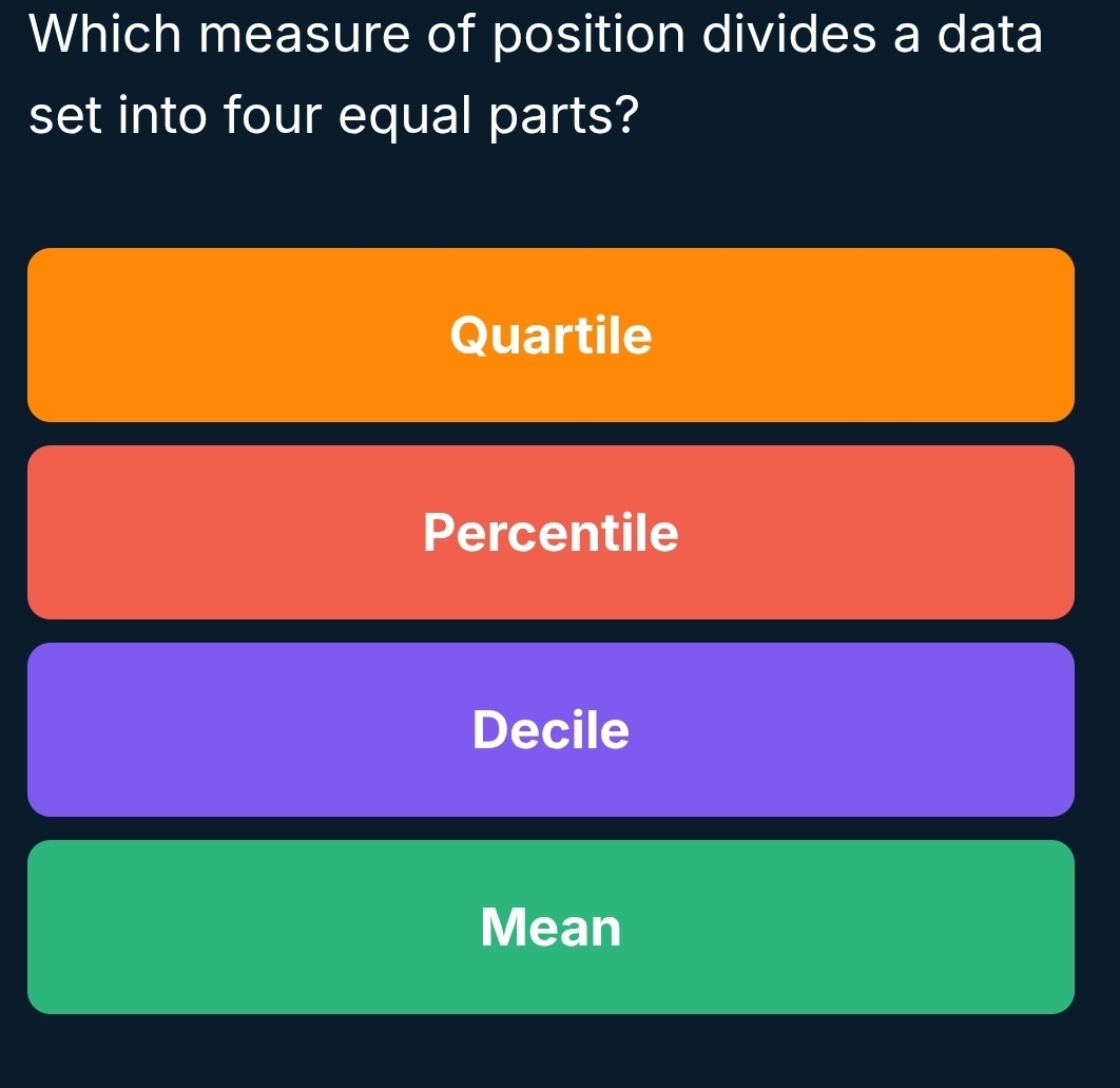 Which measure of position divides a data
set into four equal parts?
Quartile
Percentile
Decile
Mean