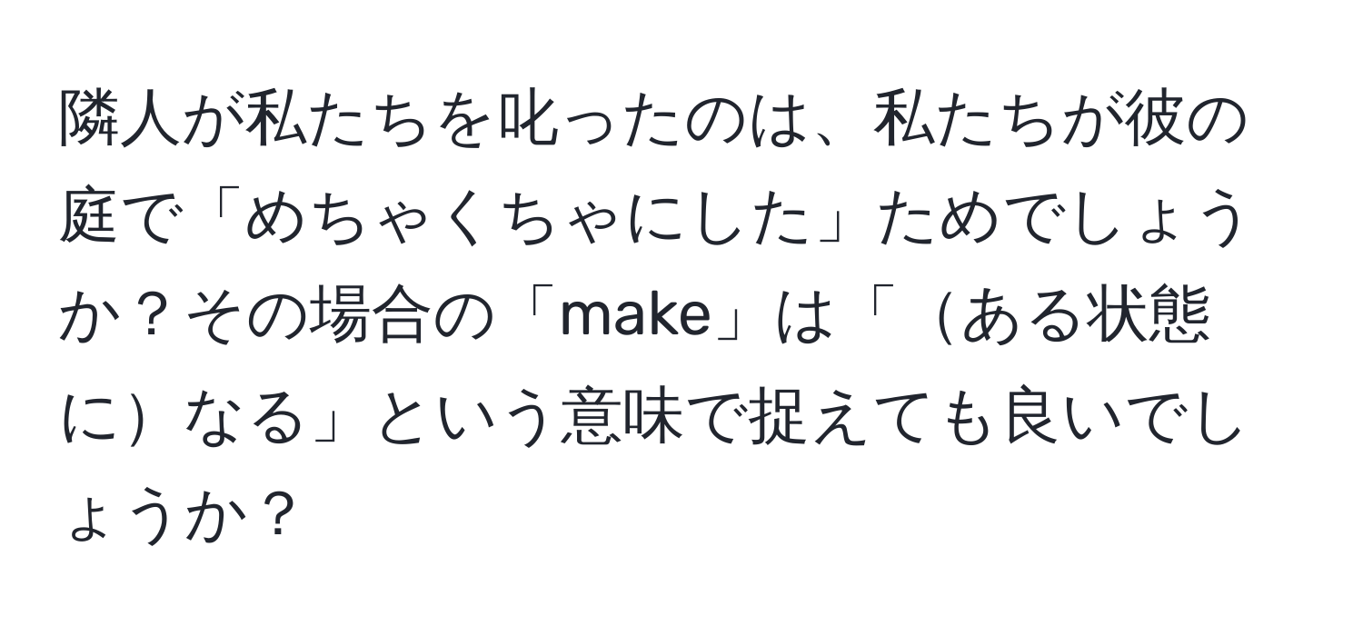 隣人が私たちを叱ったのは、私たちが彼の庭で「めちゃくちゃにした」ためでしょうか？その場合の「make」は「ある状態になる」という意味で捉えても良いでしょうか？