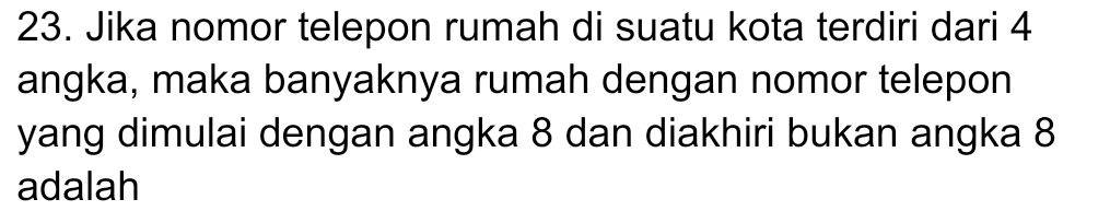 Jika nomor telepon rumah di suatu kota terdiri dari 4
angka, maka banyaknya rumah dengan nomor telepon 
yang dimulai dengan angka 8 dan diakhiri bukan angka 8
adalah