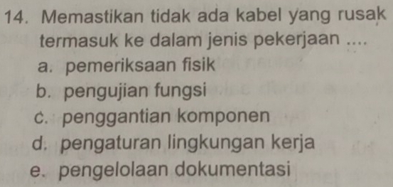 Memastikan tidak ada kabel yang rusak
termasuk ke dalam jenis pekerjaan ....
a. pemeriksaan fisik
b. pengujian fungsi
c. penggantian komponen
d. pengaturan lingkungan kerja
e、 pengelolaan dokumentasi