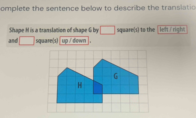 omplete the sentence below to describe the translatio 
Shape H is a translation of shape G by □ square(s) to the │left / right 
and □ square(s) [ up / down