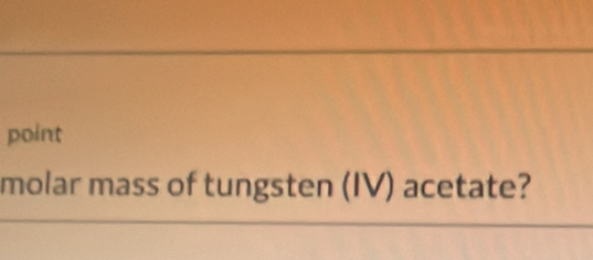 point 
molar mass of tungsten (IV) acetate?