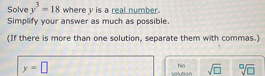 Solve y^3=18 where y is a real number.
Simplify your answer as much as possible.
(If there is more than one solution, separate them with commas.)
y=□
No
solution sqrt(□ ) sqrt[□](□ )