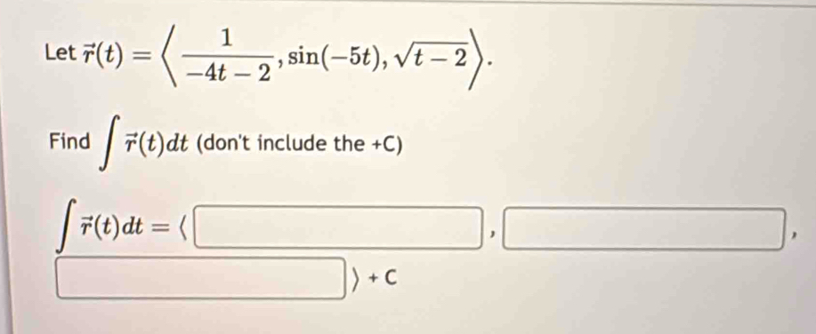 Let vector r(t)=langle  1/-4t-2 ,sin (-5t), sqrt(t-2)rangle. 
Find ∈t vector r(t)dt (don't include the +C)
beginarrayr ∈t vector r(t)dt=langle □ , □ rangle +cendarray