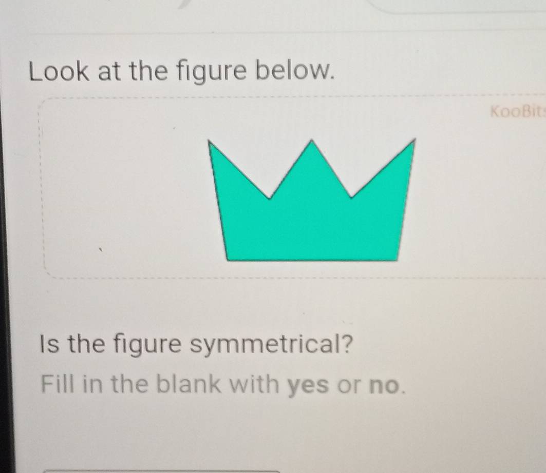 Look at the figure below. 
KooBits 
Is the figure symmetrical? 
Fill in the blank with yes or no.