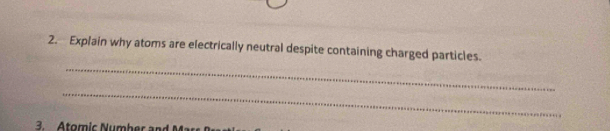 Explain why atoms are electrically neutral despite containing charged particles. 
_ 
_ 
3. A tom ic N u mher a ar
