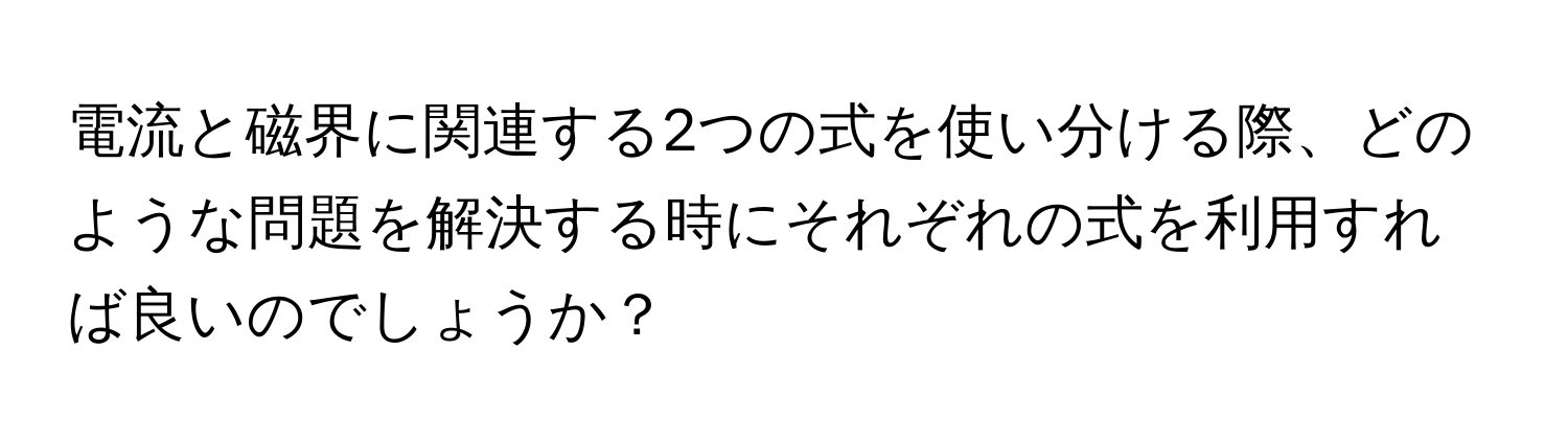 電流と磁界に関連する2つの式を使い分ける際、どのような問題を解決する時にそれぞれの式を利用すれば良いのでしょうか？