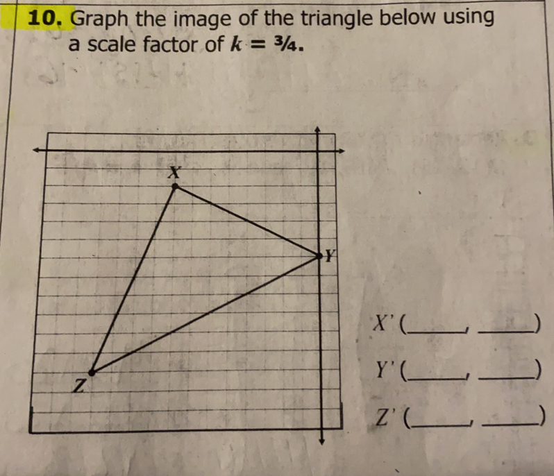 Graph the image of the triangle below using
a scale factor of k=3/4. 
_ X'
_
_ Y'
_>
Z' _
_