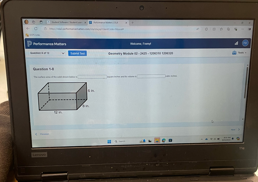 Student Software / Student Lear X Performance Matters | OLA 
C https://ola2.performancematters.com/ola/ola.jsp?clientCode=flduval# A C [ 
DCPS Links 
Performance Matters Welcome, Fremyl 
Question 8 of 12 Submit Test Geometry Module 02 - 2425 - 1206310 1206320 Tools = 
Question 1-8 
The surface area of the solid shown below is square inches and its volume is cubic inches
Previous Next 》 
Search 
Lenovo 11e