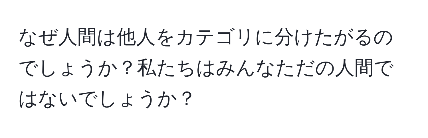 なぜ人間は他人をカテゴリに分けたがるのでしょうか？私たちはみんなただの人間ではないでしょうか？